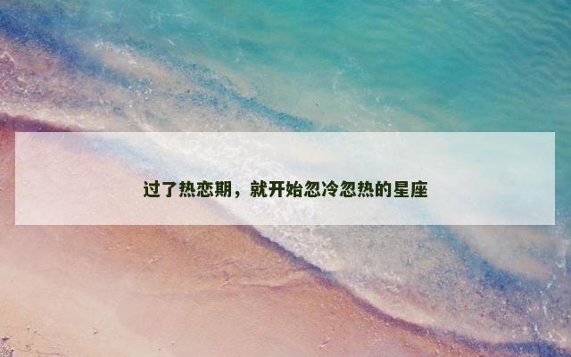 过了热恋期，就开始忽冷忽热的星座