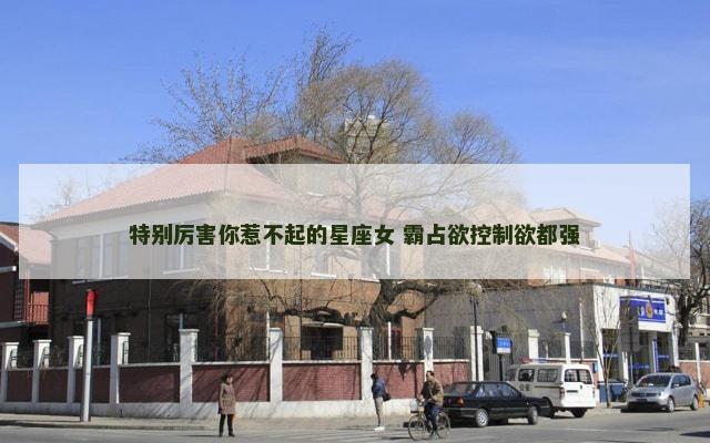 特别厉害你惹不起的星座女 霸占欲控制欲都强