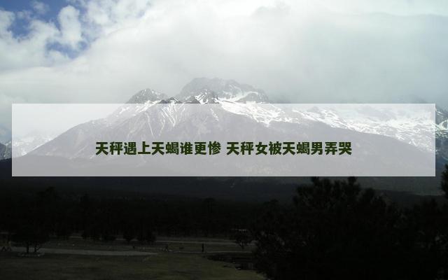 天秤遇上天蝎谁更惨 天秤女被天蝎男弄哭