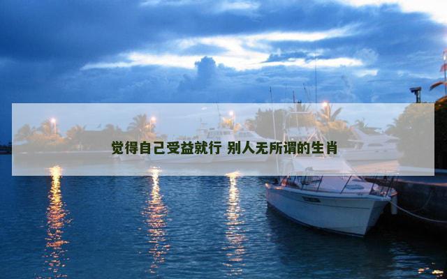 觉得自己受益就行 别人无所谓的生肖