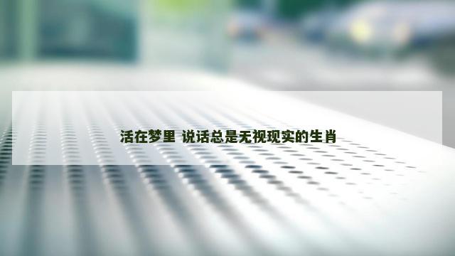 活在梦里 说话总是无视现实的生肖
