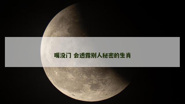嘴没门 会透露别人秘密的生肖