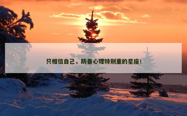 只相信自己，防备心理特别重的星座！