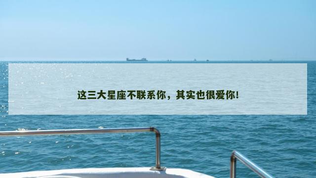 这三大星座不联系你，其实也很爱你！