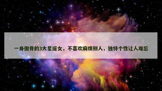 一身傲骨的3大星座女，不喜欢麻烦别人，独特个性让人难忘