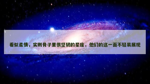 看似柔情，实则骨子里很坚韧的星座，他们的这一面不轻易展现