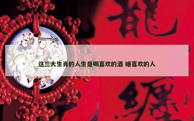这三大生肖的人生是喝喜欢的酒 睡喜欢的人