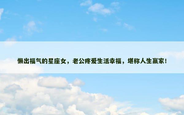 懒出福气的星座女，老公疼爱生活幸福，堪称人生赢家！