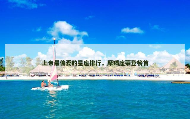 上帝最偏爱的星座排行，摩羯座荣登榜首