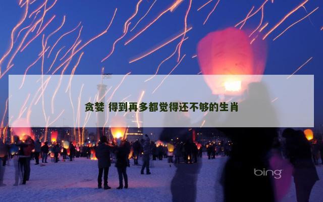 贪婪 得到再多都觉得还不够的生肖