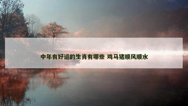 中年有好运的生肖有哪些 鸡马猪顺风顺水