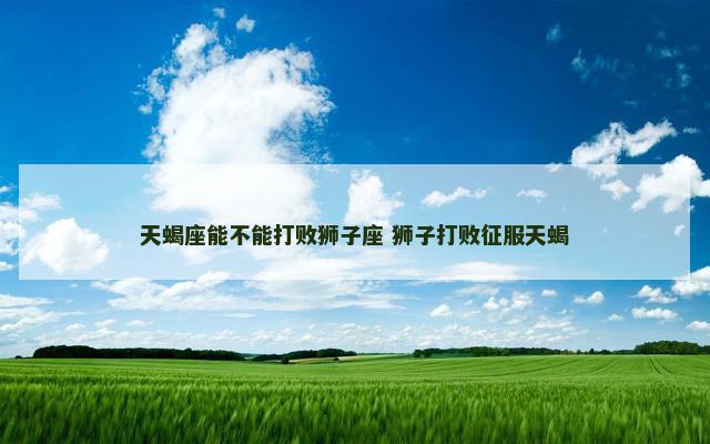 天蝎座能不能打败狮子座 狮子打败征服天蝎