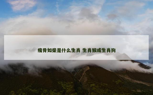 瘦骨如柴是什么生肖 生肖猴或生肖狗