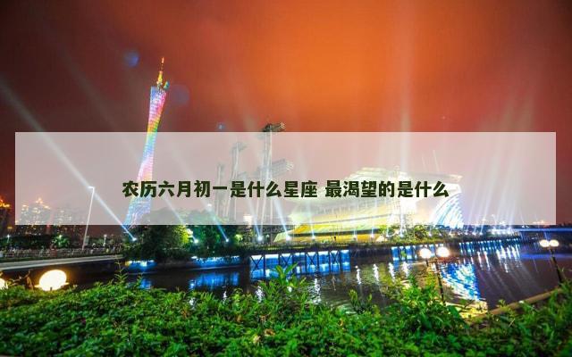 农历六月初一是什么星座 最渴望的是什么
