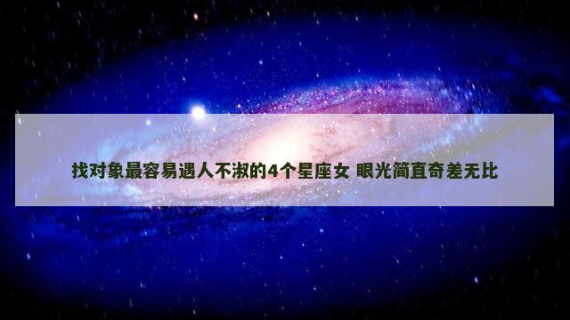 找对象最容易遇人不淑的4个星座女 眼光简直奇差无比