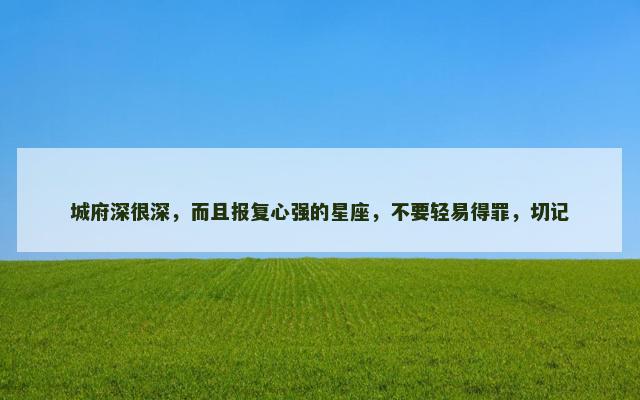 城府深很深，而且报复心强的星座，不要轻易得罪，切记