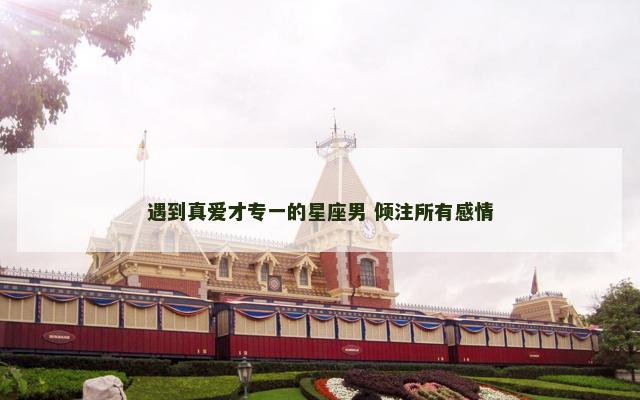 遇到真爱才专一的星座男 倾注所有感情