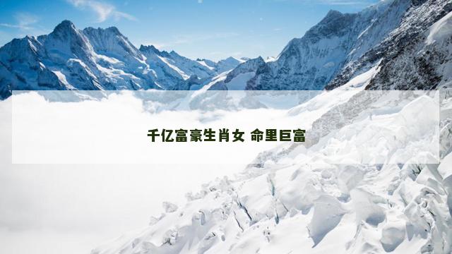 千亿富豪生肖女 命里巨富