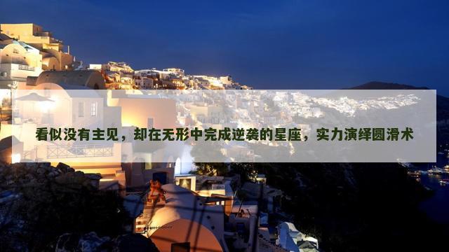 看似没有主见，却在无形中完成逆袭的星座，实力演绎圆滑术