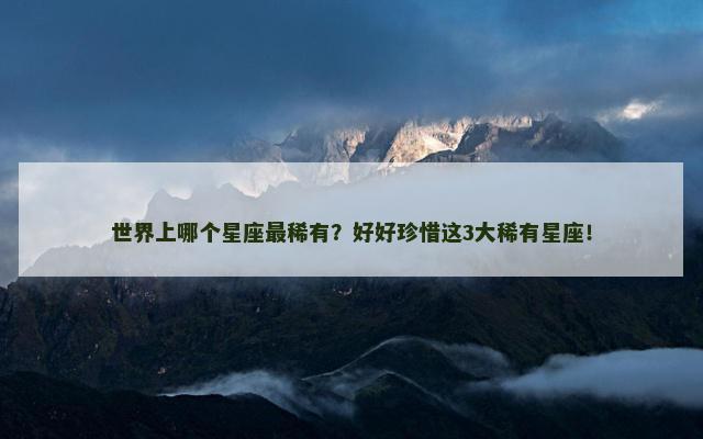 世界上哪个星座最稀有？好好珍惜这3大稀有星座！