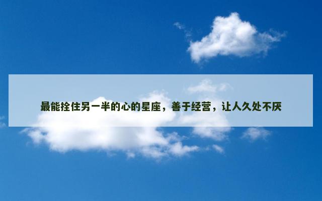 最能拴住另一半的心的星座，善于经营，让人久处不厌