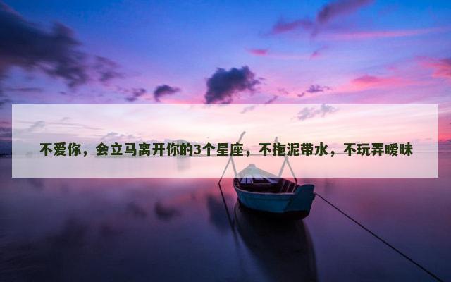 不爱你，会立马离开你的3个星座，不拖泥带水，不玩弄暧昧