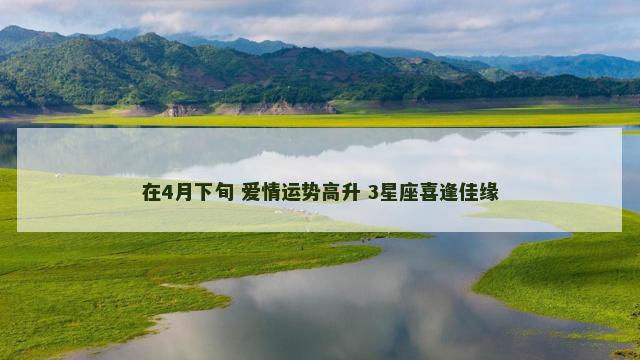 在4月下旬 爱情运势高升 3星座喜逢佳缘