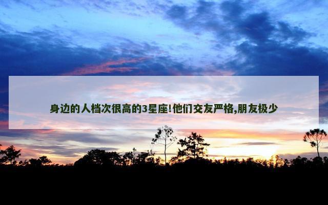 身边的人档次很高的3星座!他们交友严格,朋友极少