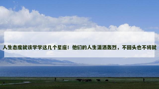 人生态度就该学学这几个星座！他们的人生潇洒轰烈，不回头也不将就
