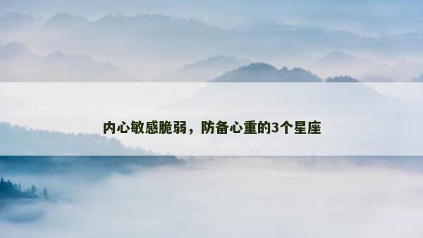 内心敏感脆弱，防备心重的3个星座