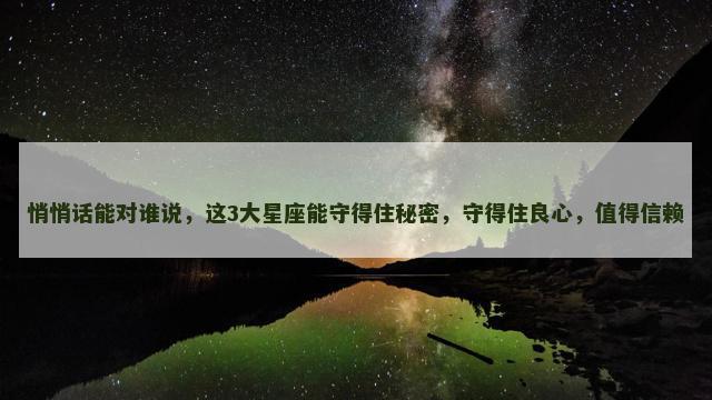 悄悄话能对谁说，这3大星座能守得住秘密，守得住良心，值得信赖
