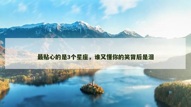 最贴心的是3个星座，谁又懂你的笑背后是泪
