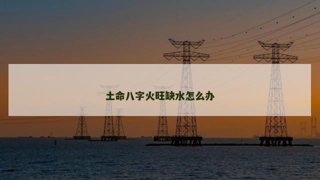 土命八字火旺缺水怎么办