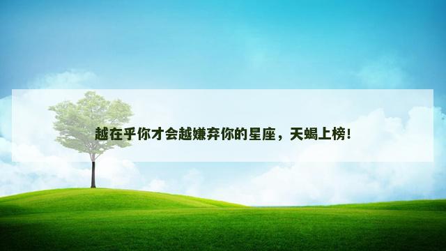 越在乎你才会越嫌弃你的星座，天蝎上榜！