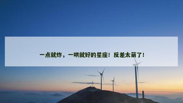 一点就炸，一哄就好的星座！反差太萌了！