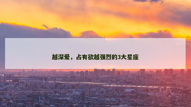 越深爱，占有欲越强烈的3大星座