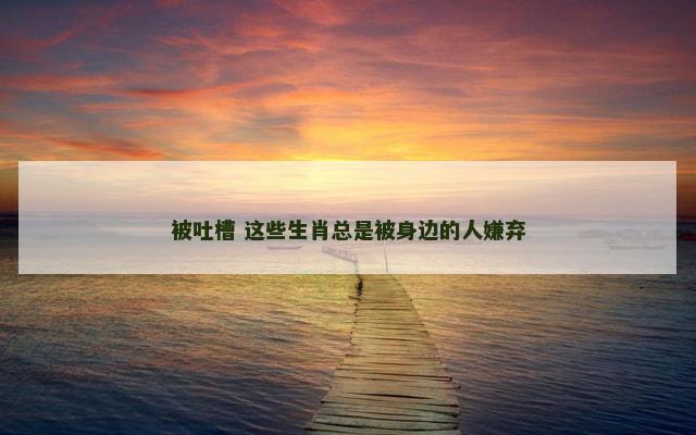 被吐槽 这些生肖总是被身边的人嫌弃