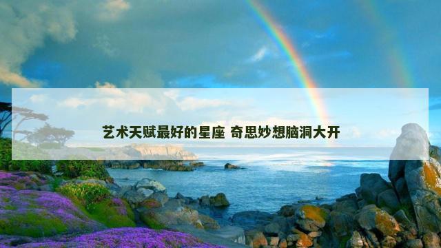 艺术天赋最好的星座 奇思妙想脑洞大开
