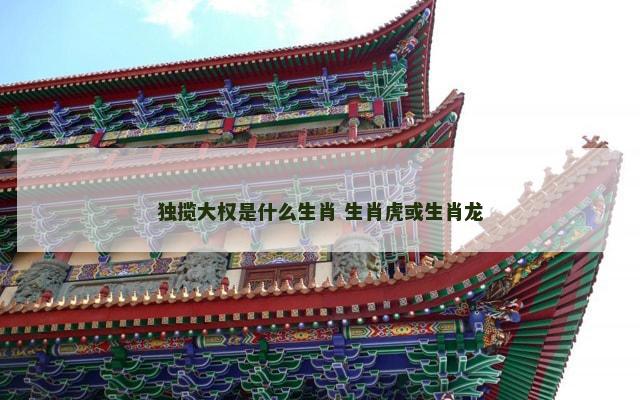 独揽大权是什么生肖 生肖虎或生肖龙