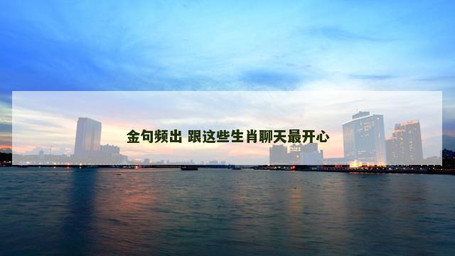 金句频出 跟这些生肖聊天最开心