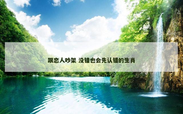 跟恋人吵架 没错也会先认错的生肖