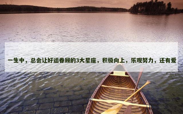 一生中，总会让好运眷顾的3大星座，积极向上，乐观努力，还有爱