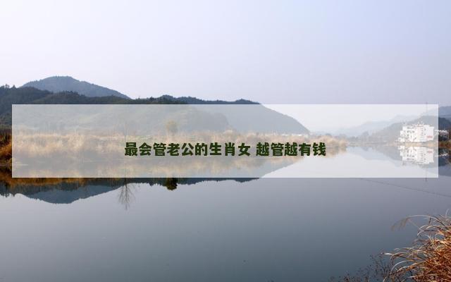 最会管老公的生肖女 越管越有钱