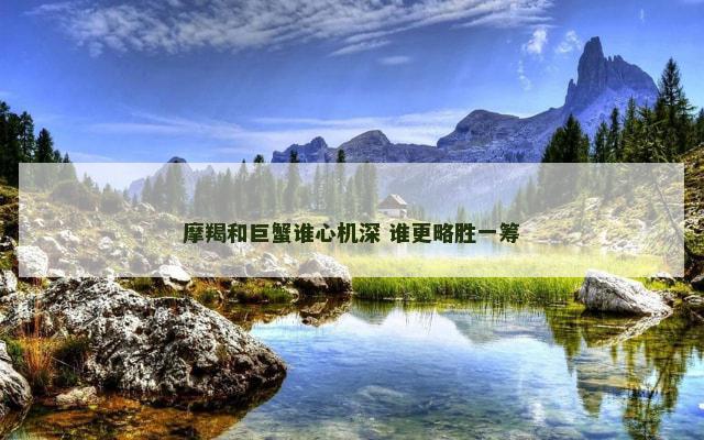 摩羯和巨蟹谁心机深 谁更略胜一筹