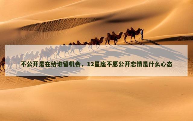不公开是在给谁留机会，12星座不愿公开恋情是什么心态