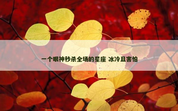 一个眼神秒杀全场的星座 冰冷且害怕