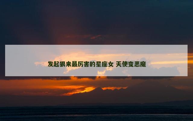 发起狠来最厉害的星座女 天使变恶魔