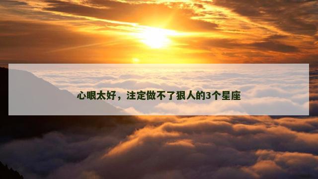 心眼太好，注定做不了狠人的3个星座