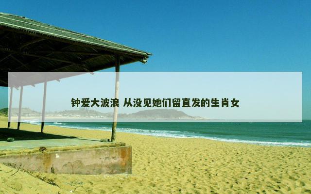 钟爱大波浪 从没见她们留直发的生肖女