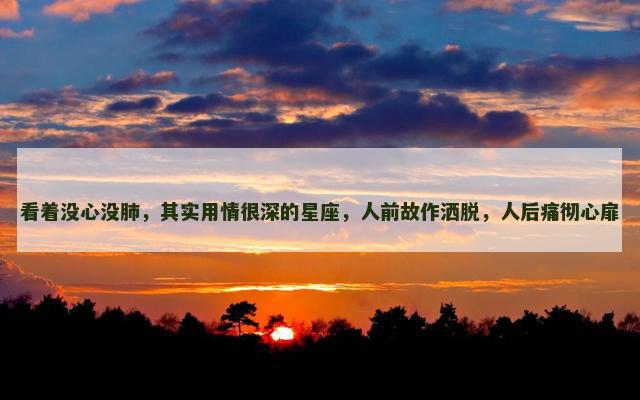 看着没心没肺，其实用情很深的星座，人前故作洒脱，人后痛彻心扉